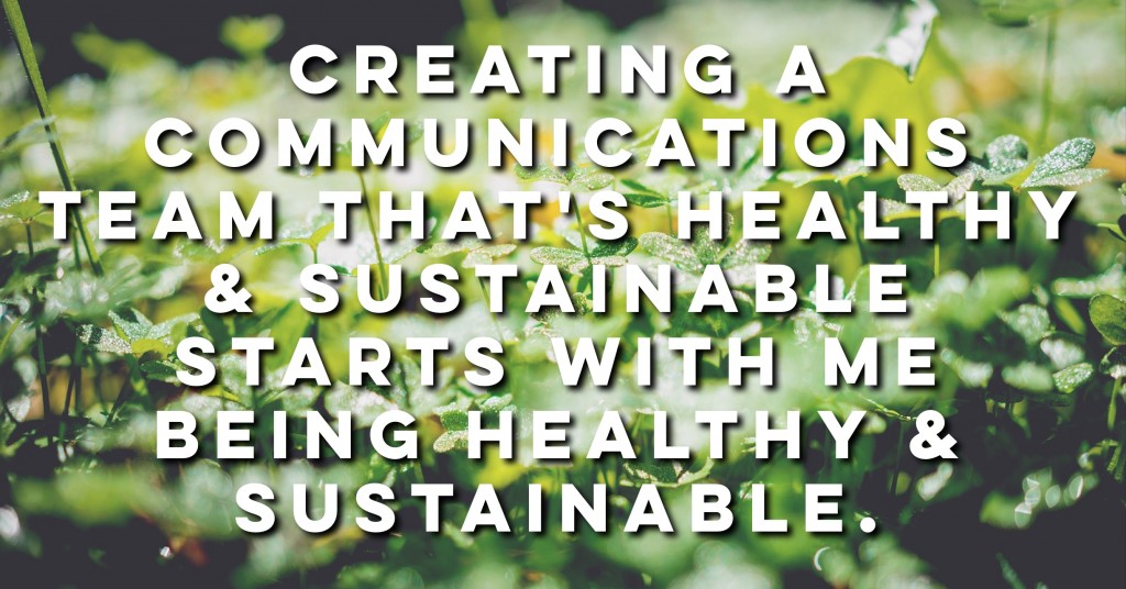 Creating a communications team that's healthy & sustainable starts with me being healthy & sustainable.