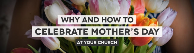 Mother’s Day: Why & How Your Church Should Celebrate